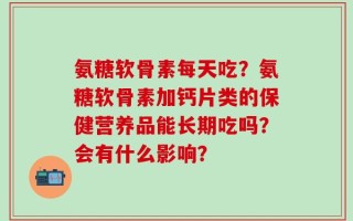氨糖软骨素每天吃？氨糖软骨素加钙片类的保健营养品能长期吃吗？会有什么影响？