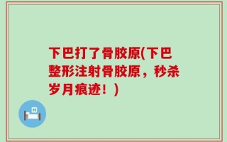 下巴打了骨胶原(下巴整形注射骨胶原，秒杀岁月痕迹！)