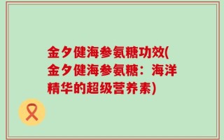 金夕健海参氨糖功效(金夕健海参氨糖：海洋精华的超级营养素)