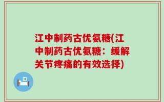 江中制药古优氨糖(江中制药古优氨糖：缓解关节疼痛的有效选择)