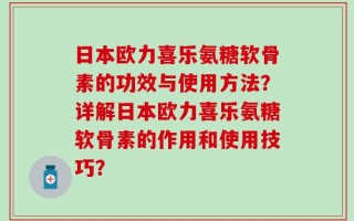 日本欧力喜乐氨糖软骨素的功效与使用方法？详解日本欧力喜乐氨糖软骨素的作用和使用技巧？