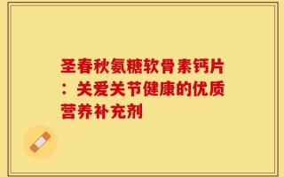 圣春秋氨糖软骨素钙片：关爱关节健康的优质营养补充剂