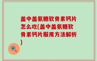 盖中盖氨糖软骨素钙片怎么吃(盖中盖氨糖软骨素钙片服用方法解析)