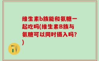维生素b族能和氨糖一起吃吗(维生素B族与氨糖可以同时摄入吗？)