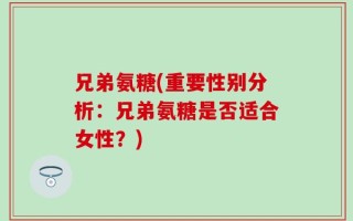 兄弟氨糖(重要性别分析：兄弟氨糖是否适合女性？)