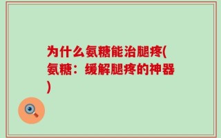 为什么氨糖能治腿疼(氨糖：缓解腿疼的神器)