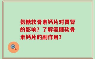 氨糖软骨素钙片对胃肾的影响？了解氨糖软骨素钙片的副作用？