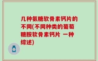 几种氨糖软骨素钙片的不同(不同种类的葡萄糖胺软骨素钙片 一种综述)