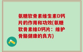 氨糖软骨素维生素D钙片的作用和功效(氨糖软骨素维D钙片：维护骨骼健康的良方)