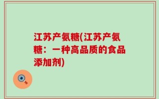 江苏产氨糖(江苏产氨糖：一种高品质的食品添加剂)