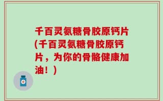 千百灵氨糖骨胶原钙片(千百灵氨糖骨胶原钙片，为你的骨骼健康加油！)