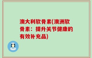 澳大利软骨素(澳洲软骨素：提升关节健康的有效补充品)