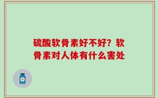 硫酸软骨素好不好？软骨素对人体有什么害处