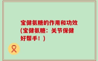 宝健氨糖的作用和功效(宝健氨糖：关节保健好帮手！)