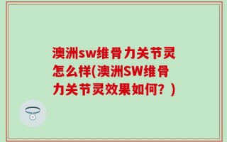 澳洲sw维骨力关节灵怎么样(澳洲SW维骨力关节灵效果如何？)