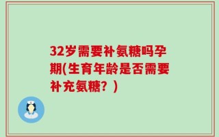 32岁需要补氨糖吗孕期(生育年龄是否需要补充氨糖？)