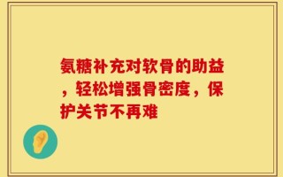 氨糖补充对软骨的助益，轻松增强骨密度，保护关节不再难