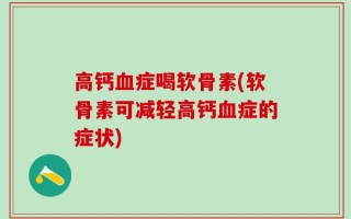 高钙血症喝软骨素(软骨素可减轻高钙血症的症状)