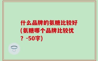 什么品牌的氨糖比较好(氨糖哪个品牌比较优？-50字)