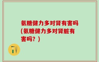 氨糖健力多对肾有害吗(氨糖健力多对肾脏有害吗？)