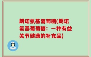朗诺氨基葡萄糖(朗诺氨基葡萄糖：一种有益关节健康的补充品)