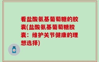 看盐酸氨基葡萄糖的胶囊(盐酸氨基葡萄糖胶囊：维护关节健康的理想选择)