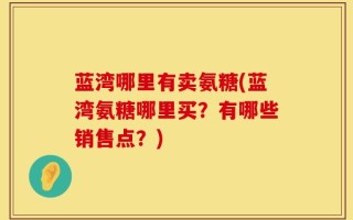蓝湾哪里有卖氨糖(蓝湾氨糖哪里买？有哪些销售点？)