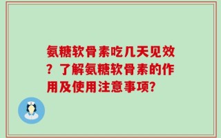 氨糖软骨素吃几天见效？了解氨糖软骨素的作用及使用注意事项？