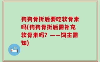 狗狗骨折后要吃软骨素吗(狗狗骨折后需补充软骨素吗？——饲主需知)