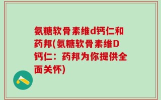 氨糖软骨素维d钙仁和药邦(氨糖软骨素维D钙仁：药邦为你提供全面关怀)