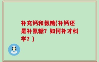 补充钙和氨糖(补钙还是补氨糖？如何补才科学？)