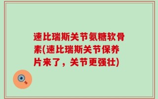 速比瑞斯关节氨糖软骨素(速比瑞斯关节保养片来了，关节更强壮)