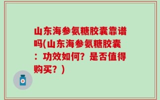 山东海参氨糖胶囊靠谱吗(山东海参氨糖胶囊：功效如何？是否值得购买？)
