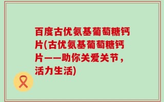 百度古优氨基葡萄糖钙片(古优氨基葡萄糖钙片——助你关爱关节，活力生活)