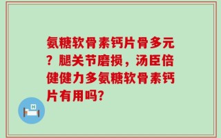 氨糖软骨素钙片骨多元？腿关节磨损，汤臣倍健健力多氨糖软骨素钙片有用吗？