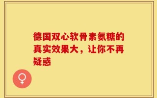 德国双心软骨素氨糖的真实效果大，让你不再疑惑