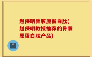 赵保明骨胶原蛋白肽(赵保明教授推荐的骨胶原蛋白肽产品)