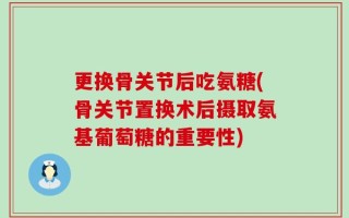 更换骨关节后吃氨糖(骨关节置换术后摄取氨基葡萄糖的重要性)