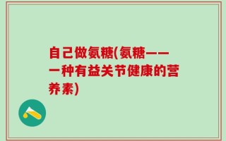 自己做氨糖(氨糖——一种有益关节健康的营养素)