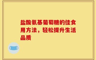 盐酸氨基葡萄糖的佳食用方法，轻松提升生活品质