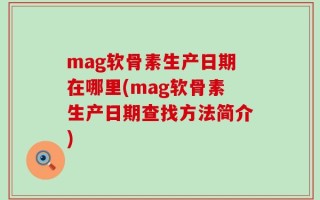 mag软骨素生产日期在哪里(mag软骨素生产日期查找方法简介)