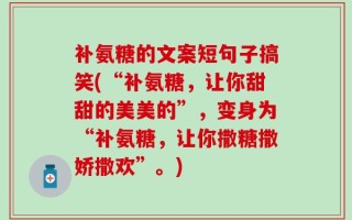 补氨糖的文案短句子搞笑(“补氨糖，让你甜甜的美美的”，变身为“补氨糖，让你撒糖撒娇撒欢”。)