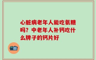 心脏病老年人能吃氨糖吗？中老年人补钙吃什么牌子的钙片好