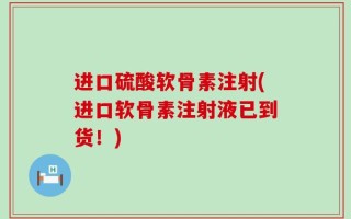 进口硫酸软骨素注射(进口软骨素注射液已到货！)
