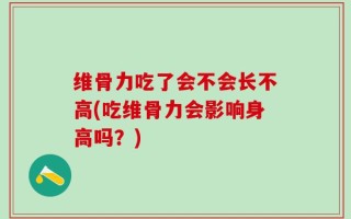 维骨力吃了会不会长不高(吃维骨力会影响身高吗？)