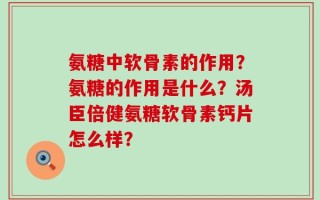 氨糖中软骨素的作用？氨糖的作用是什么？汤臣倍健氨糖软骨素钙片怎么样？