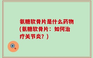 氨糖软骨片是什么药物(氨糖软骨片：如何治疗关节炎？)