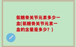 氨糖骨关节元素多少一盒(氨糖骨关节元素一盒的含量是多少？)