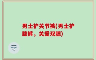 男士护关节裤(男士护膝裤，关爱双膝)