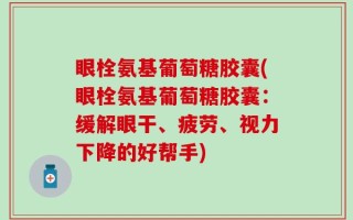 眼栓氨基葡萄糖胶囊(眼栓氨基葡萄糖胶囊：缓解眼干、疲劳、视力下降的好帮手)